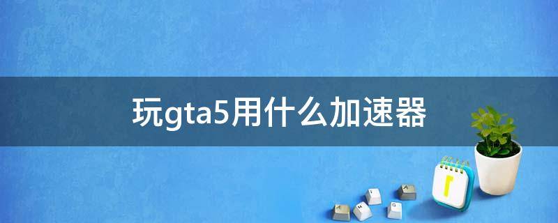 玩gta5用什么加速器 笔记本玩gta5用什么加速器