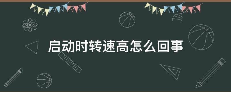 启动时转速高怎么回事（汽车启动时转速过高是什么原因）