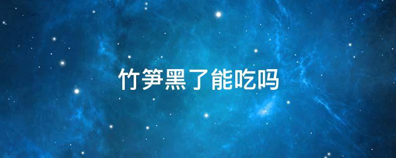 竹笋黑了能吃吗 竹笋里面黑黑的可以吃吗