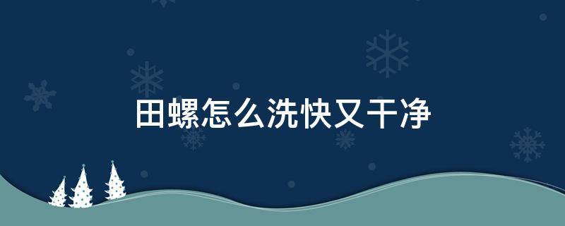 田螺怎么洗快又干净 田螺怎么洗最干净用最快的方法