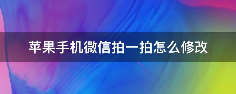 苹果手机微信拍一拍怎么修改（iphone怎么设置微信拍一拍）