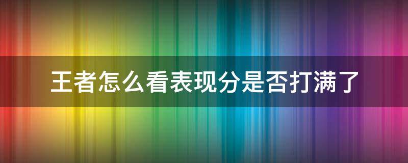 王者怎么看表现分是否打满了（王者表现分怎么看表现分满没满）