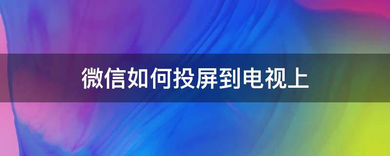 微信如何投屏到电视上（手机微信如何投屏到电视上）