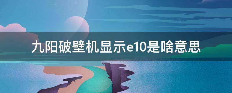 九阳破壁机显示e10是啥意思 九阳破壁机显示E10是什么原因