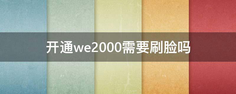 开通we2000需要刷脸吗（we2000开通需要人脸识别吗）