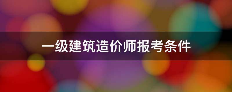 一级建筑造价师报考条件（报考一级造价工程师条件）