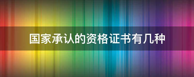 国家承认的资格证书有几种（国家承认的资格证书都有哪些）