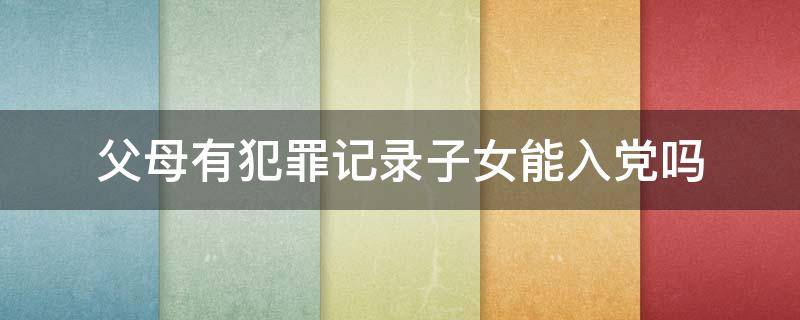 父母有犯罪记录子女能入党吗 父母有违法犯罪记录能入党吗