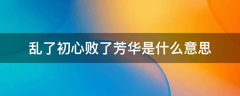 乱了初心败了芳华是什么意思 乱了初心,败了芳华啥意思?