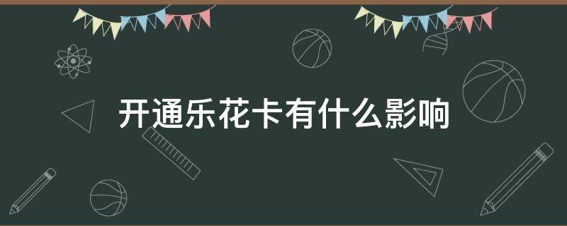 开通乐花卡有什么影响 开通乐花卡有什么影响知乎