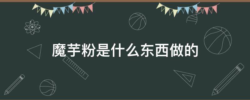 魔芋粉是什么东西做的（魔芋粉是啥原料做成的）