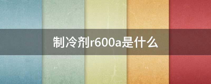 制冷剂r600a是什么 r600a和600a一样吗制冷剂