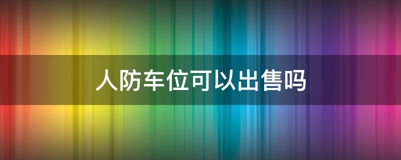 人防车位可以出售吗（地下人防车位可以出售吗）