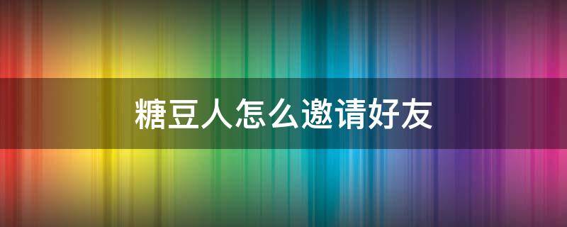 糖豆人怎么邀请好友 糖豆人怎么邀请好友组队