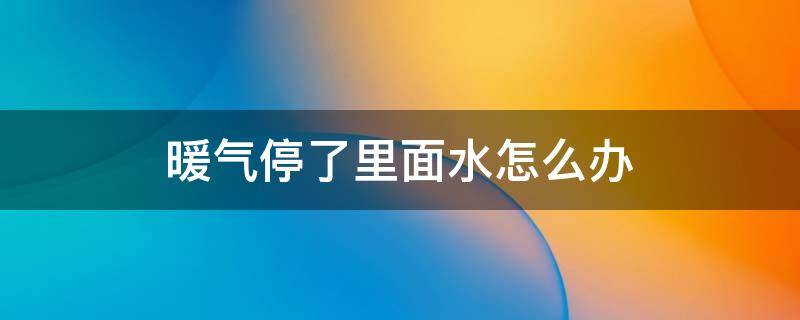 暖气停了里面水怎么办（地热暖气停了里面水怎么办）