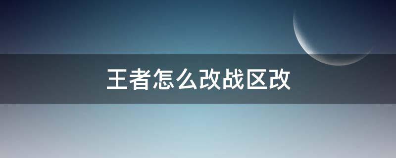 王者怎么改战区改（现在王者怎么改战区）