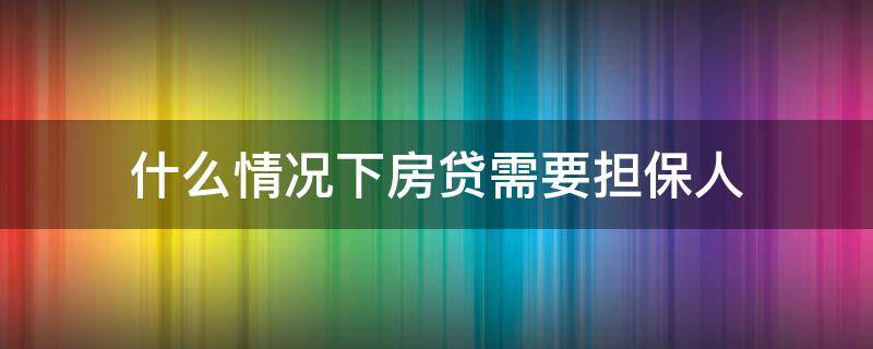 什么情况下房贷需要担保人（房贷在什么情况下需要担保人）