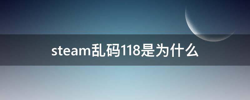 steam乱码118是为什么 steam错误代码118是什么