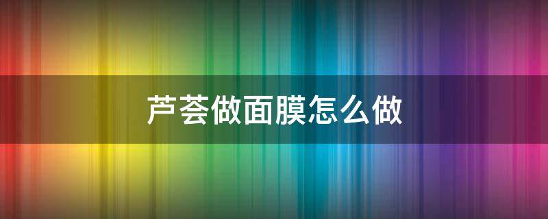 芦荟做面膜怎么做 芦荟做面膜怎么做法