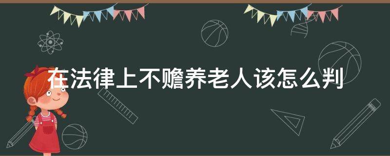 在法律上不赡养老人该怎么判（不赡养老人法律责任）