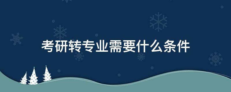 考研转专业需要什么条件 考研转专业的话要考什么