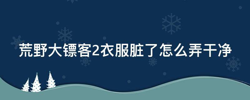 荒野大镖客2衣服脏了怎么弄干净 荒野大镖客2 衣服脏了怎么办