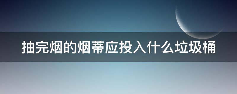 抽完烟的烟蒂应投入什么垃圾桶（抽完烟的烟蒂应投入什么垃圾分类桶）