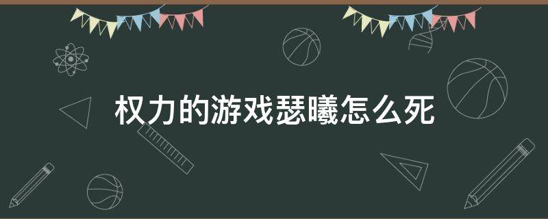 权力的游戏瑟曦怎么死 权力的游戏瑟曦死亡时间