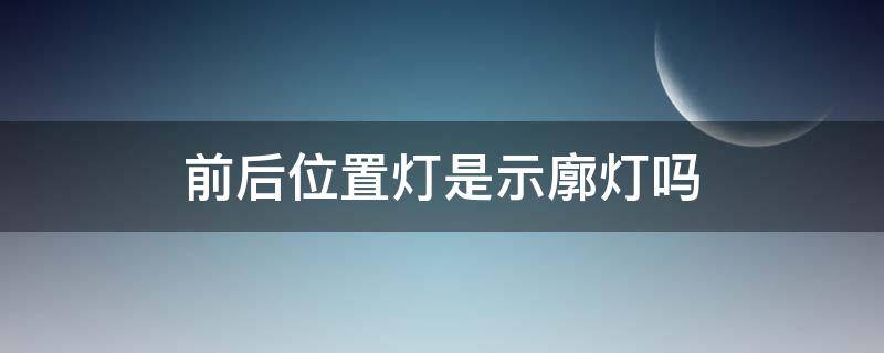 前后位置灯是示廓灯吗 前后位置灯就是示廓灯吗