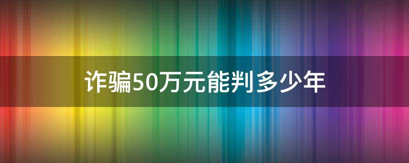 诈骗50万元能判多少年 诈骗50万可以判多少年