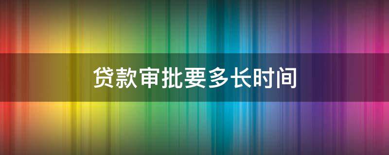 贷款审批要多长时间（购房贷款审批要多长时间）