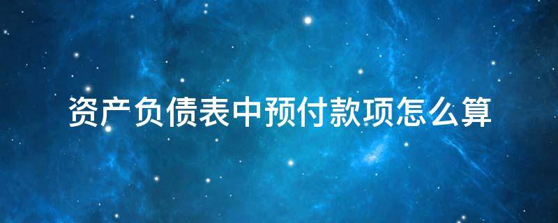 资产负债表中预付款项怎么算 资产负债表中的预收款项怎么计算