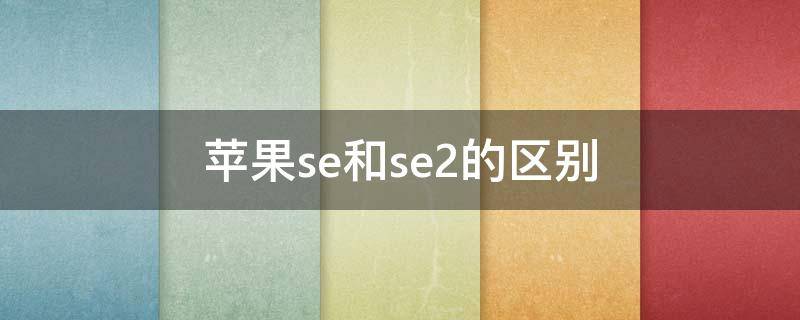 苹果se和se2的区别 苹果se和se2有啥区别