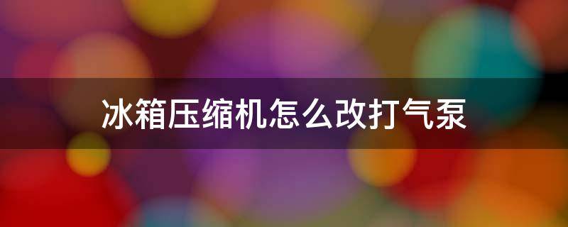 冰箱压缩机怎么改打气泵 冰箱压缩机怎么改打气泵视频