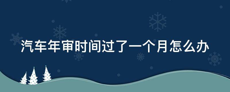 汽车年审时间过了一个月怎么办（汽车年审时间过了一个月怎么办理）