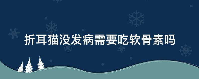 折耳猫没发病需要吃软骨素吗 折耳猫没有发病需要吃软骨素吗