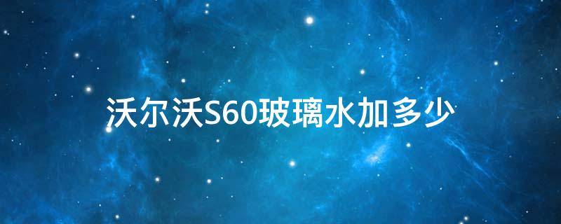 沃尔沃S60玻璃水加多少（沃尔沃s60加玻璃水）