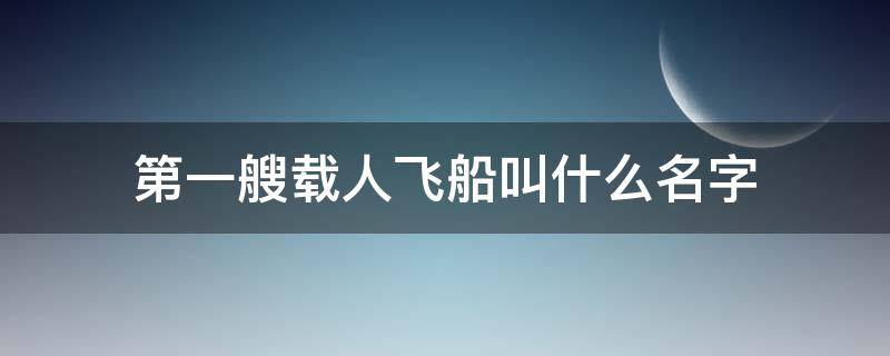 第一艘载人飞船叫什么名字（我国第一艘载人飞船叫什么名字）