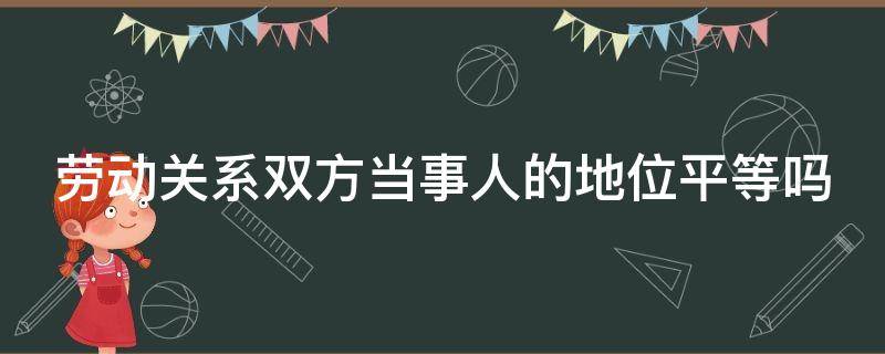 劳动关系双方当事人的地位平等吗 劳动关系的双方为