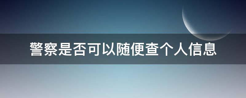 警察是否可以随便查个人信息 警察能不能随便查个人信息