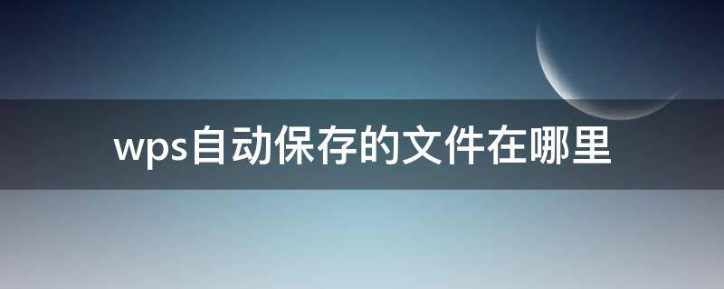 wps自动保存的文件在哪里（wps自动保存的文件在哪里找）