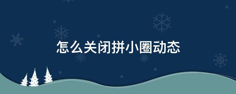 怎么关闭拼小圈动态（拼小圈里边的动态怎么把自己取消）