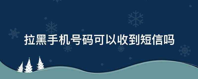 拉黑手机号码可以收到短信吗 拉黑手机号码可以收到短信吗提示