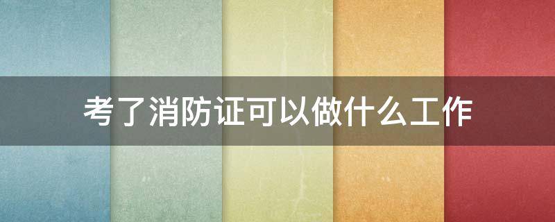 考了消防证可以做什么工作（考消防证就能在消防工作了吗）