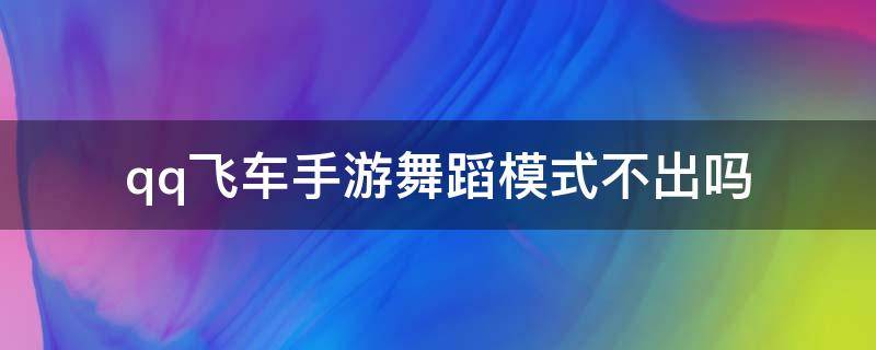 qq飞车手游舞蹈模式不出吗 qq飞车手游有舞蹈模式吗