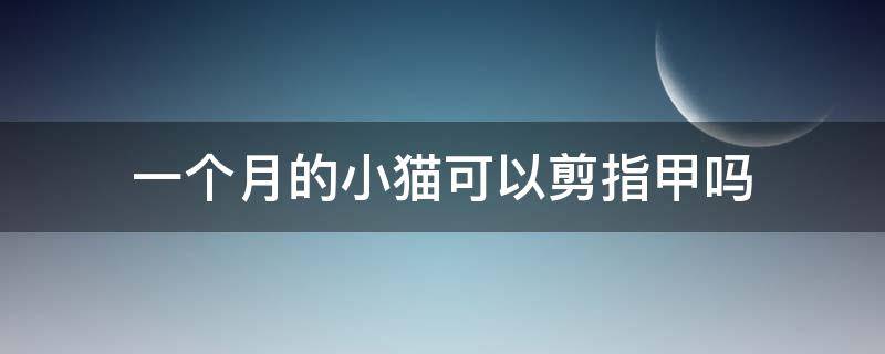 一个月的小猫可以剪指甲吗（出生一个月的小猫可以剪指甲吗）