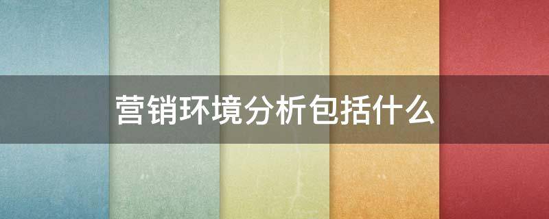 营销环境分析包括什么 营销环境分析包括什么行业环境分析和内部环境分析