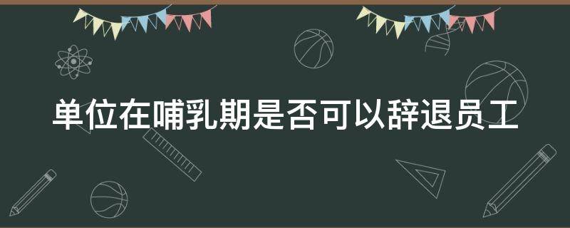 单位在哺乳期是否可以辞退员工 哺乳期用人单位可以辞退员工吗