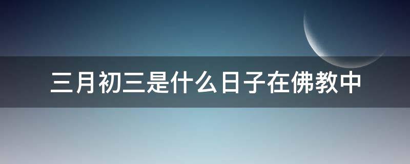 三月初三是什么日子在佛教中（三月初十佛教啥日子）