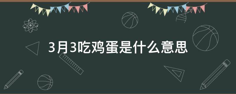 3月3吃鸡蛋是什么意思（三月三吃鸡蛋啥意思）